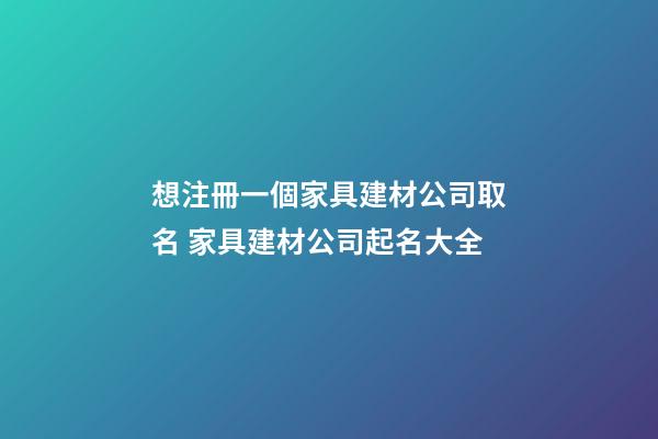 想注冊一個家具建材公司取名 家具建材公司起名大全-第1張-公司起名-玄機派
